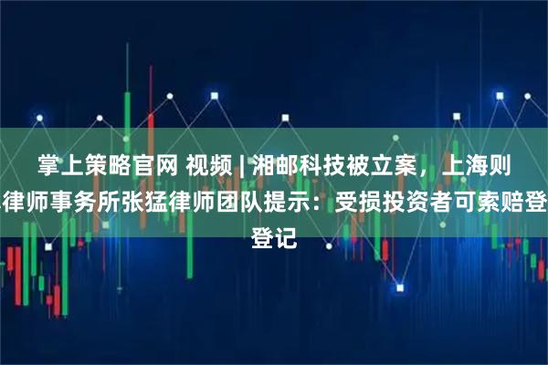 掌上策略官网 视频 | 湘邮科技被立案，上海则真律师事务所张猛律师团队提示：受损投资者可索赔登记