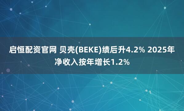 启恒配资官网 贝壳(BEKE)绩后升4.2% 2025年净收入按年增长1.2%