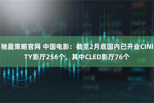 驰盈策略官网 中国电影：截至2月底国内已开业CINITY影厅256个，其中CLED影厅76个