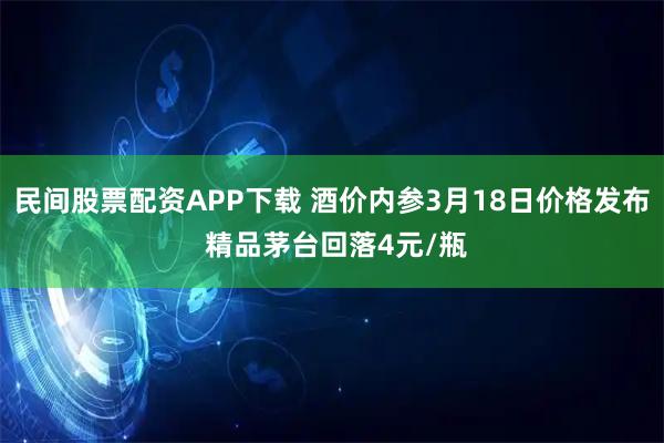 民间股票配资APP下载 酒价内参3月18日价格发布 精品茅台回落4元/瓶