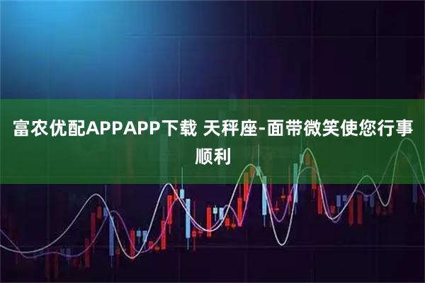 富农优配APPAPP下载 天秤座-面带微笑使您行事顺利