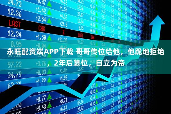 永旺配资端APP下载 哥哥传位给他，他跪地拒绝，2年后篡位，自立为帝