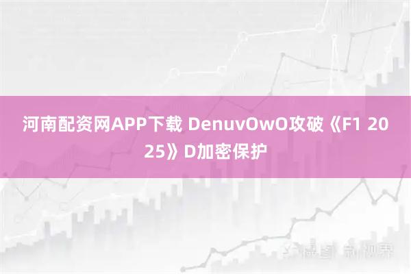 河南配资网APP下载 DenuvOwO攻破《F1 2025》D加密保护