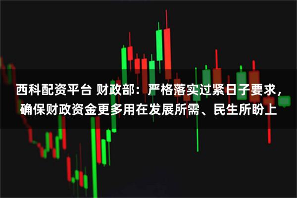 西科配资平台 财政部：严格落实过紧日子要求，确保财政资金更多用在发展所需、民生所盼上