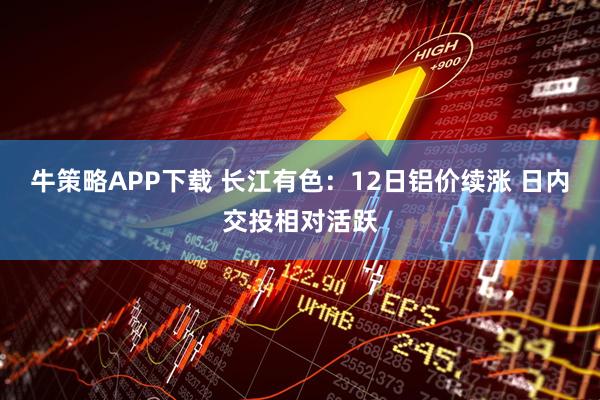 牛策略APP下载 长江有色：12日铝价续涨 日内交投相对活跃