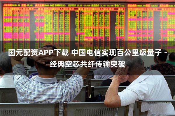 国元配资APP下载 中国电信实现百公里级量子-经典空芯共纤传输突破