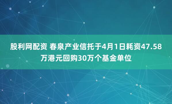 股利网配资 春泉产业信托于4月1日耗资47.58万港元回购30万个基金单位