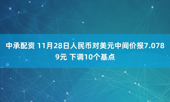 中承配资 11月28日人民币对美元中间价报7.0789元 下调10个基点