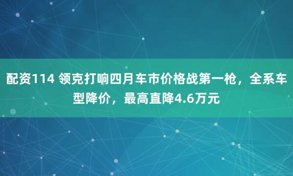 配资114 领克打响四月车市价格战第一枪，全系车型降价，最高直降4.6万元