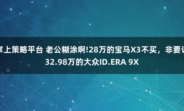 掌上策略平台 老公糊涂啊!28万的宝马X3不买,非要订32.98万的大众ID.ERA 9X