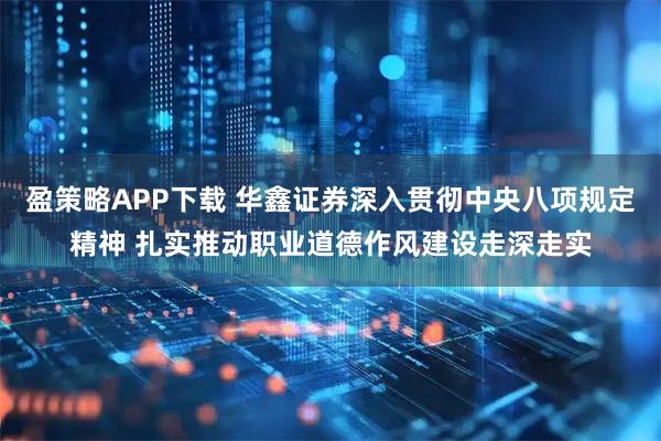 盈策略APP下载 华鑫证券深入贯彻中央八项规定精神 扎实推动职业道德作风建设走深走实