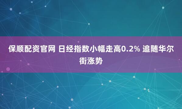 保顺配资官网 日经指数小幅走高0.2% 追随华尔街涨势