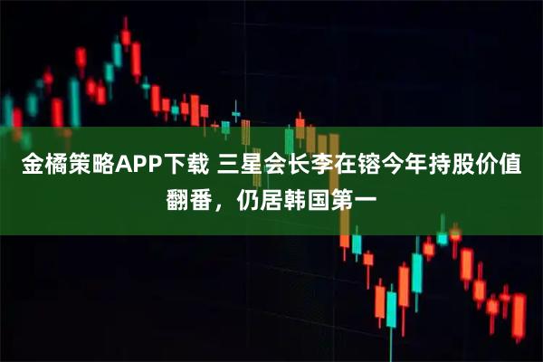 金橘策略APP下载 三星会长李在镕今年持股价值翻番,仍居韩国第一