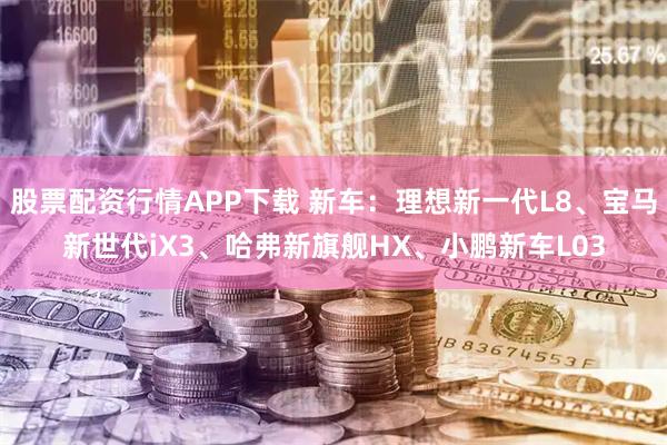 股票配资行情APP下载 新车：理想新一代L8、宝马新世代iX3、哈弗新旗舰HX、小鹏新车L03
