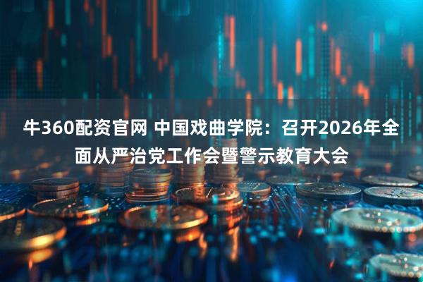 牛360配资官网 中国戏曲学院：召开2026年全面从严治党工作会暨警示教育大会