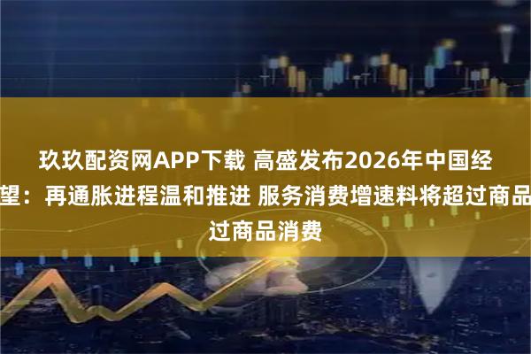 玖玖配资网APP下载 高盛发布2026年中国经济展望：再通胀进程温和推进 服务消费增速料将超过商品消费