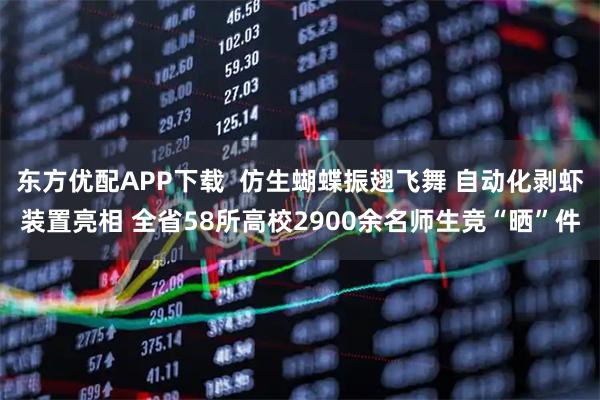 东方优配APP下载  仿生蝴蝶振翅飞舞 自动化剥虾装置亮相 全省58所高校2900余名师生竞“晒”件