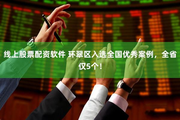 线上股票配资软件 环翠区入选全国优秀案例，全省仅5个！
