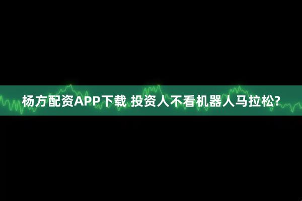 杨方配资APP下载 投资人不看机器人马拉松?