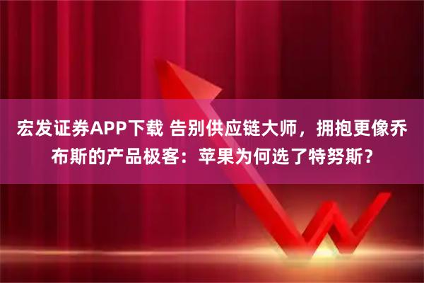 宏发证券APP下载 告别供应链大师，拥抱更像乔布斯的产品极客：苹果为何选了特努斯？