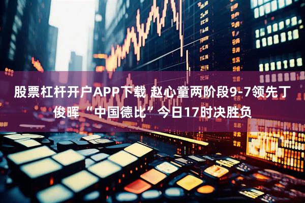 股票杠杆开户APP下载 赵心童两阶段9-7领先丁俊晖 “中国德比”今日17时决胜负