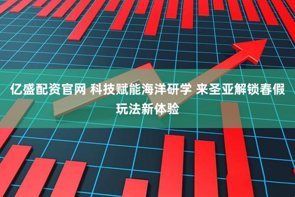 亿盛配资官网 科技赋能海洋研学 来圣亚解锁春假玩法新体验