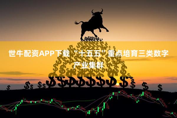 世牛配资APP下载 “十五五”重点培育三类数字产业集群