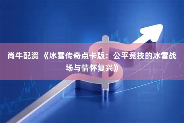 尚牛配资 《冰雪传奇点卡版：公平竞技的冰雪战场与情怀复兴》