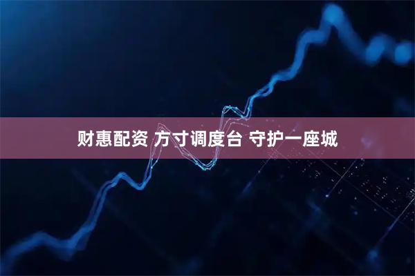 财惠配资 方寸调度台 守护一座城