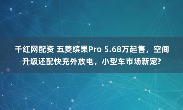 千红网配资 五菱缤果Pro 5.68万起售，空间升级还配快充外放电，小型车市场新宠?