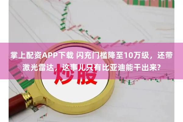 掌上配资APP下载 闪充门槛降至10万级，还带激光雷达，这事儿只有比亚迪能干出来?