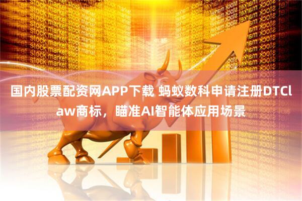 国内股票配资网APP下载 蚂蚁数科申请注册DTClaw商标，瞄准AI智能体应用场景