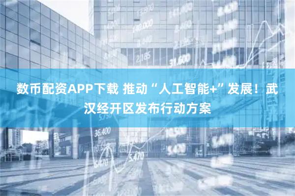 数币配资APP下载 推动“人工智能+”发展！武汉经开区发布行动方案