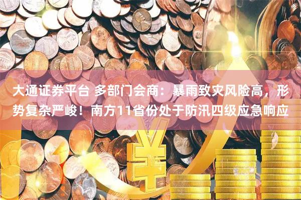 大通证券平台 多部门会商：暴雨致灾风险高，形势复杂严峻！南方11省份处于防汛四级应急响应