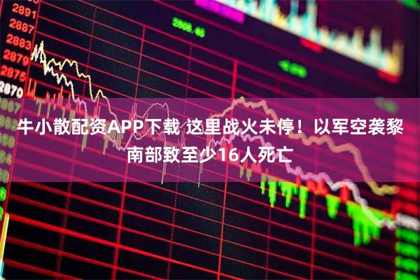 牛小散配资APP下载 这里战火未停！以军空袭黎南部致至少16人死亡