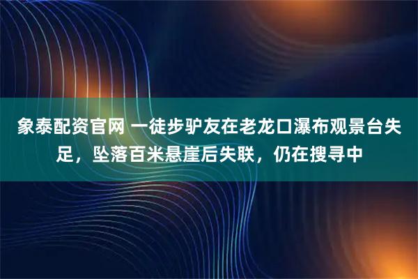 象泰配资官网 一徒步驴友在老龙口瀑布观景台失足，坠落百米悬崖后失联，仍在搜寻中
