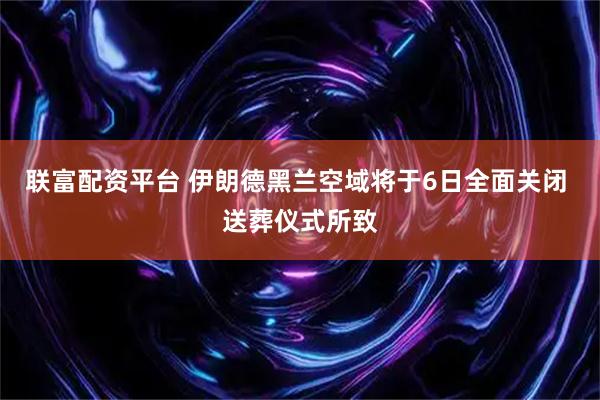 联富配资平台 伊朗德黑兰空域将于6日全面关闭 送葬仪式所致