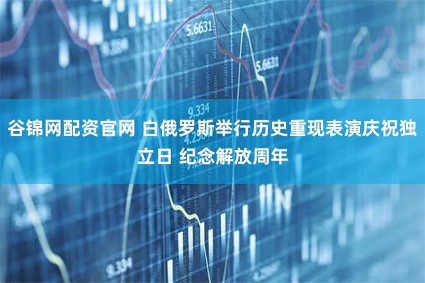 谷锦网配资官网 白俄罗斯举行历史重现表演庆祝独立日 纪念解放周年