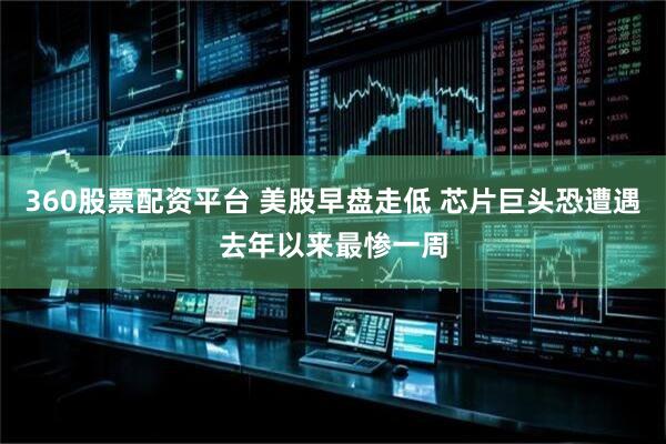 360股票配资平台 美股早盘走低 芯片巨头恐遭遇去年以来最惨一周