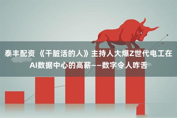 泰丰配资 《干脏活的人》主持人大爆Z世代电工在AI数据中心的高薪——数字令人咋舌