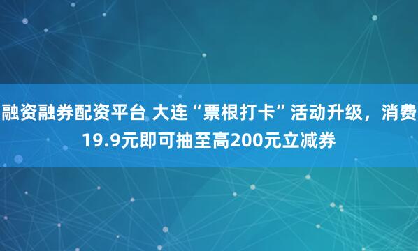 融资融券配资平台 大连“票根打卡”活动升级，消费19.9元即可抽至高200元立减券