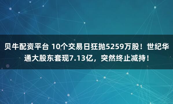 贝牛配资平台 10个交易日狂抛5259万股！世纪华通大股东套现7.13亿，突然终止减持！