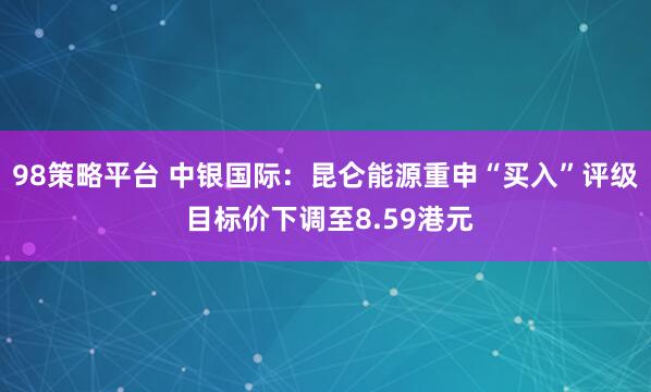 98策略平台 中银国际：昆仑能源重申“买入”评级 目标价下调至8.59港元