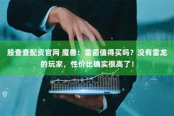 股查查配资官网 魔兽：雷菌值得买吗？没有雷龙的玩家，性价比确实很高了！