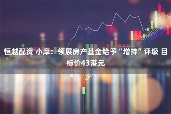 恒越配资 小摩：领展房产基金给予“增持”评级 目标价43港元