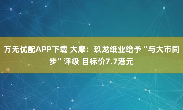 万无优配APP下载 大摩：玖龙纸业给予“与大市同步”评级 目标价7.7港元