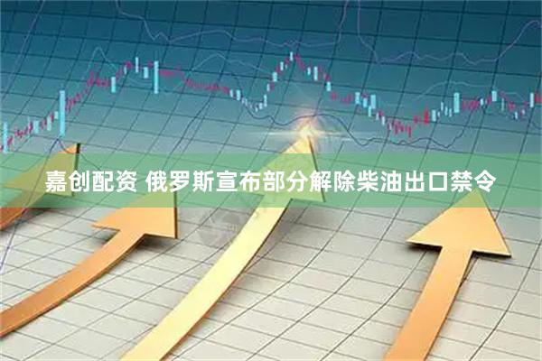 嘉创配资 俄罗斯宣布部分解除柴油出口禁令