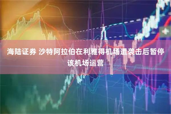 海陆证券 沙特阿拉伯在利雅得机场遭袭击后暂停该机场运营