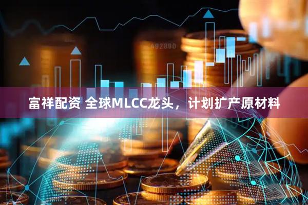 富祥配资 全球MLCC龙头,计划扩产原材料